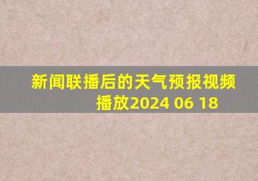 新闻联播后的天气预报视频播放2024 06 18